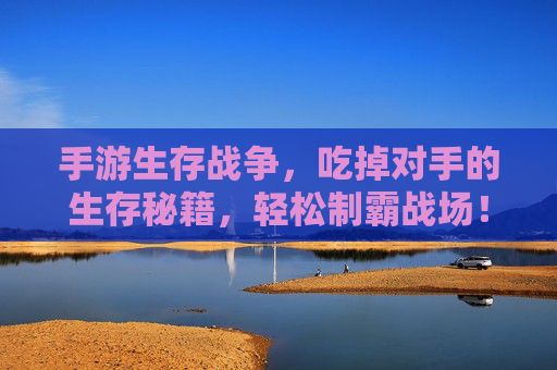 手游生存战争，吃掉对手的生存秘籍，轻松制霸战场！