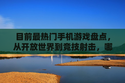 目前最热门手机游戏盘点，从开放世界到竞技射击，哪款游戏能俘获你的心？目前最热门手机游戏盘点，从开放世界到竞技射击，哪款游戏能俘获你的心？