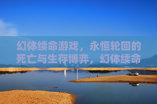 幻体续命游戏,永恒轮回的死亡与生存博弈,幻体续命游戏,永恒轮回的死亡与生存博弈