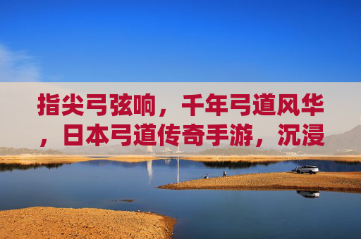 指尖弓弦响,千年弓道风华,日本弓道传奇手游,沉浸式再现传统技艺的传承与魅力