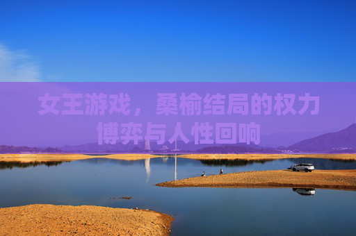 女王游戏,桑榆结局的权力博弈与人性回响