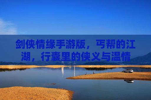 剑侠情缘手游版，丐帮的江湖，行囊里的侠义与温情