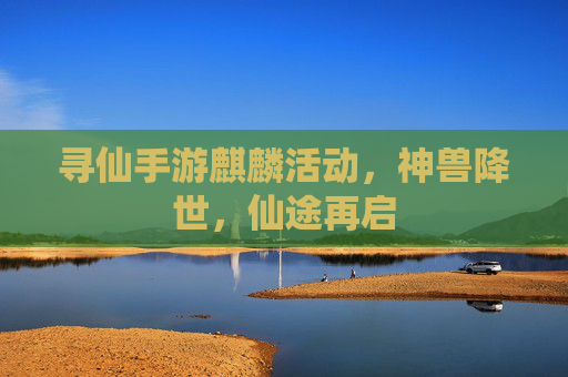 寻仙手游麒麟活动,神兽降世,仙途再启