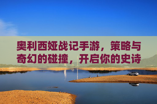 奥利西娅战记手游,策略与奇幻的碰撞,开启你的史诗冒险之旅,奥利西娅战记手游,策略与奇幻碰撞,开启史诗冒险之旅
