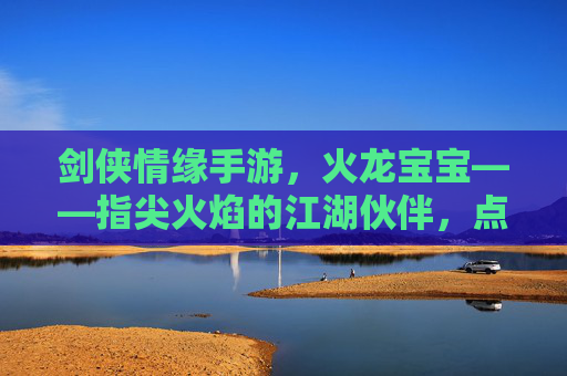 剑侠情缘手游，火龙宝宝——指尖火焰的江湖伙伴，点燃你的情缘与热血，剑侠情缘手游火龙宝宝，指尖火焰的江湖伙伴，点燃情缘热血