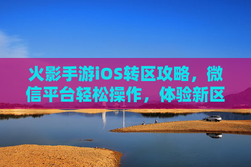 火影手游iOS转区攻略，微信平台轻松操作，体验新区域乐趣