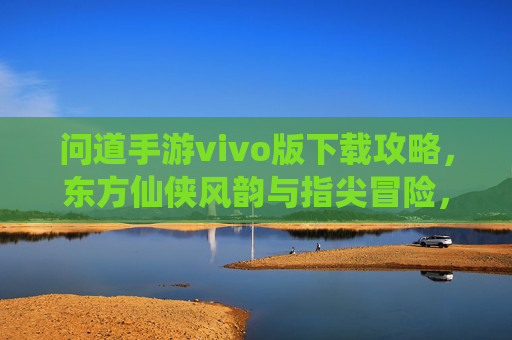 问道手游vivo版下载攻略,东方仙侠风韵与指尖冒险,一键开启问道之旅