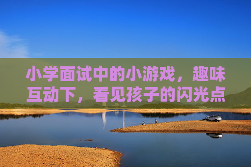 小学面试中的小游戏,趣味互动下,看见孩子的闪光点