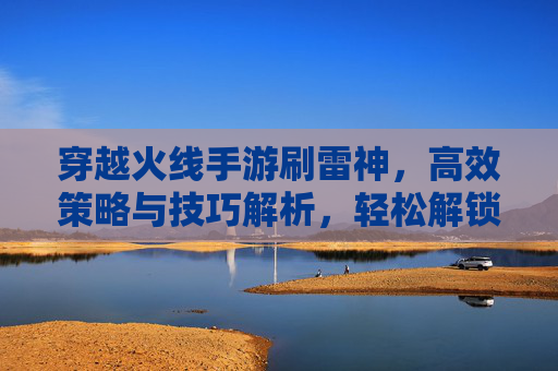 穿越火线手游刷雷神，高效策略与技巧解析，轻松解锁神级武器