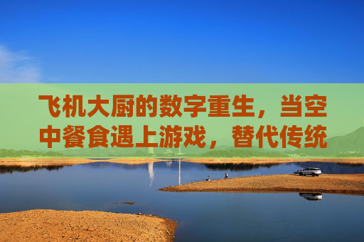 飞机大厨的数字重生，当空中餐食遇上游戏，替代传统烹饪模拟的全新体验