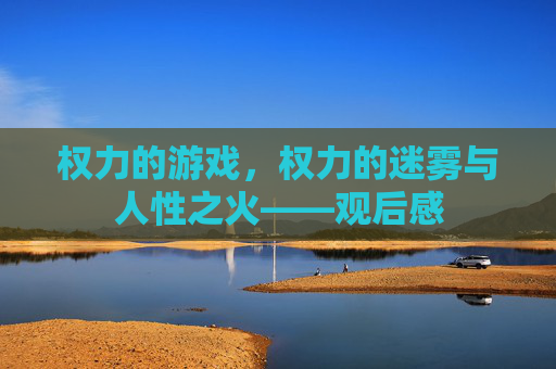 权力的游戏,权力的迷雾与人性之火——观后感