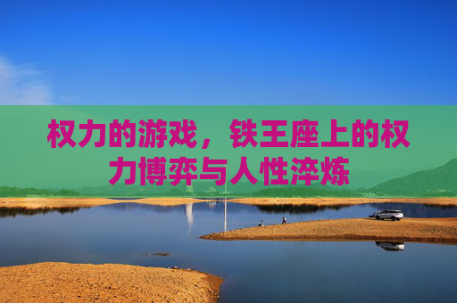 权力的游戏,铁王座上的权力博弈与人性淬炼
