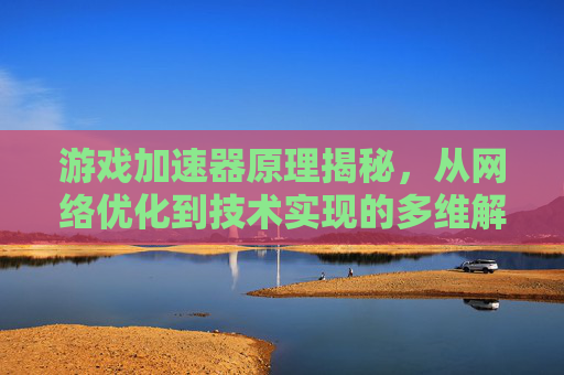 游戏加速器原理揭秘,从网络优化到技术实现的多维解析