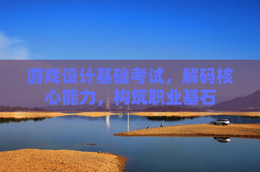 游戏设计基础考试,解码核心能力,构筑职业基石