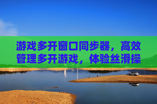 游戏多开窗口同步器，高效管理多开游戏，体验丝滑操作