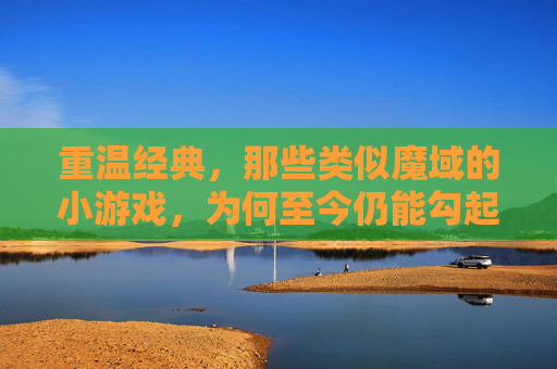 重温经典，那些类似魔域的小游戏，为何至今仍能勾起我们的冒险情怀？