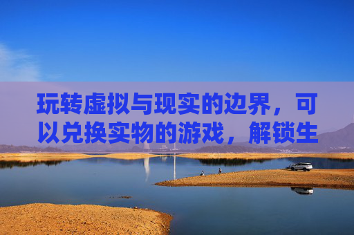 玩转虚拟与现实的边界,可以兑换实物的游戏,解锁生活新可能
