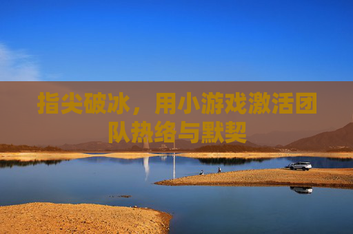 指尖破冰,用小游戏激活团队热络与默契