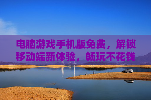 电脑游戏手机版免费，解锁移动端新体验，畅玩不花钱