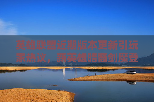 英雄联盟近期版本更新引玩家热议，新英雄暗裔剑魔登场，机制调整引发讨论