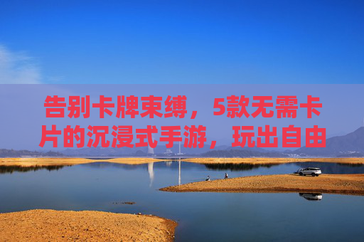 告别卡牌束缚,5款无需卡片的沉浸式手游,玩出自由新体验