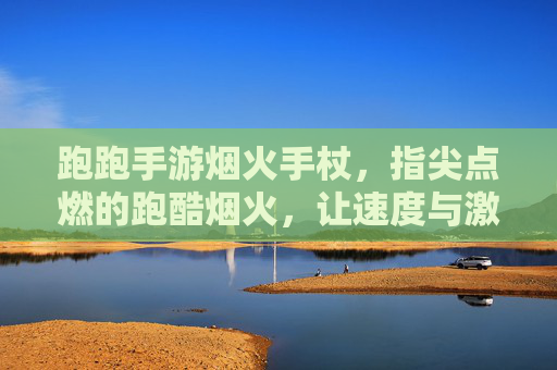跑跑手游烟火手杖，指尖点燃的跑酷烟火，让速度与激情绽放！