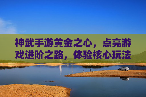 神武手游黄金之心，点亮游戏进阶之路，体验核心玩法魅力，神武手游黄金之心，点亮进阶之路，体验核心玩法魅力