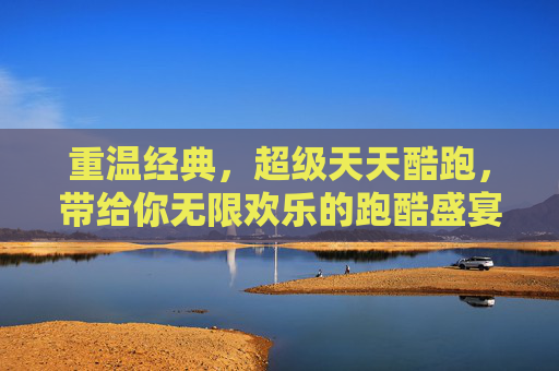 重温经典,超级天天酷跑,带给你无限欢乐的跑酷盛宴,重温经典,超级天天酷跑,无限欢乐的跑酷盛宴