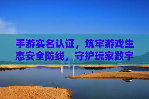 手游实名认证，筑牢游戏生态安全防线，守护玩家数字权益