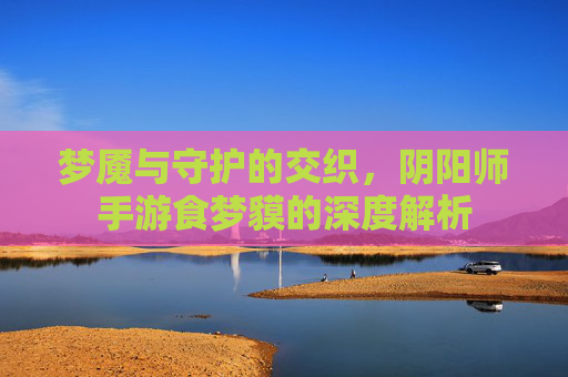 梦魇与守护的交织，阴阳师手游食梦貘的深度解析