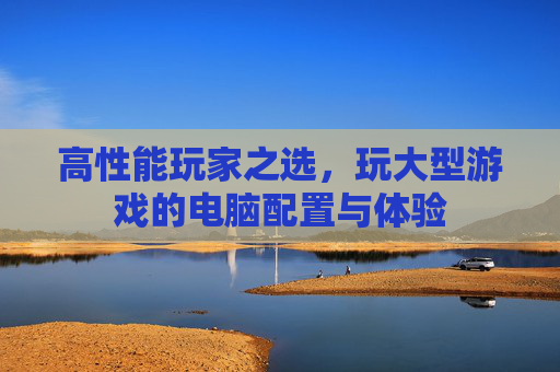 高性能玩家之选，玩大型游戏的电脑配置与体验