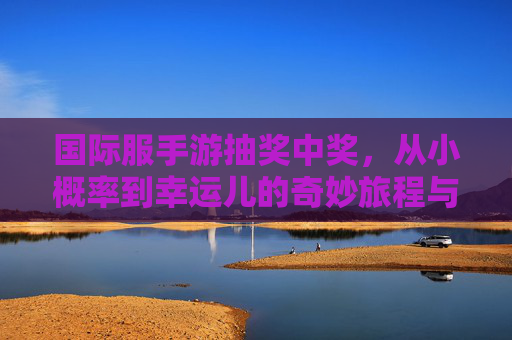 国际服手游抽奖中奖,从小概率到幸运儿的奇妙旅程与游戏乐趣