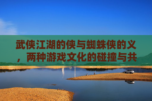 武侠江湖的侠与蜘蛛侠的义，两种游戏文化的碰撞与共融