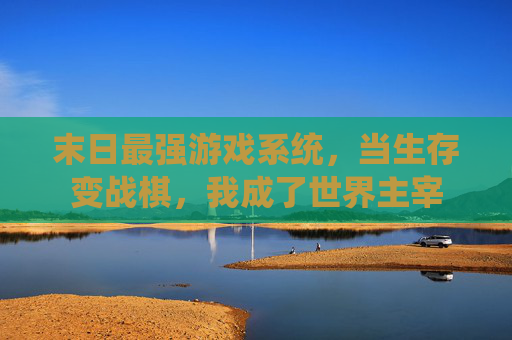末日最强游戏系统,当生存变战棋,我成了世界主宰