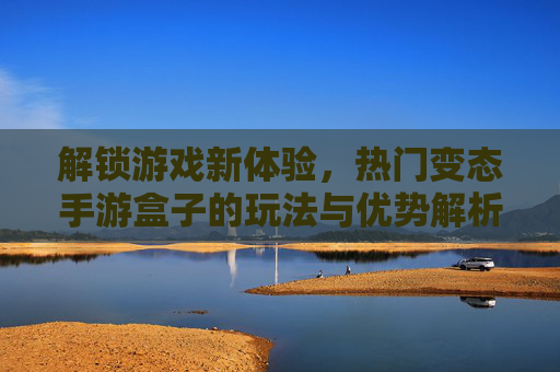解锁游戏新体验,热门变态手游盒子的玩法与优势解析,解锁游戏新体验,热门变态手游盒子的玩法与优势解析