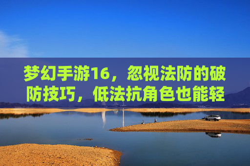 梦幻手游16,忽视法防的破防技巧,低法抗角色也能轻松击穿高法防BOSS