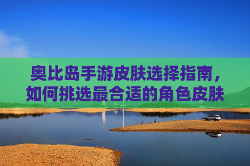 奥比岛手游皮肤选择指南,如何挑选最合适的角色皮肤?