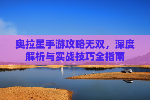 奥拉星手游攻略无双,深度解析与实战技巧全指南