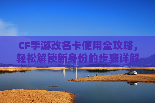 CF手游改名卡使用全攻略，轻松解锁新身份的步骤详解
