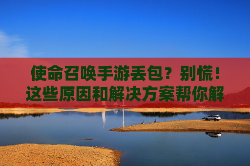 使命召唤手游丢包?别慌!这些原因和解决方案帮你解决网络卡顿问题