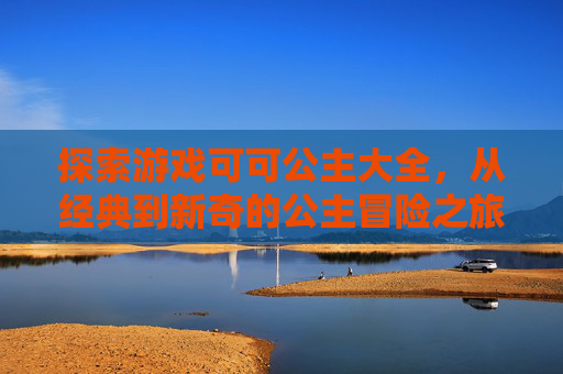 探索游戏可可公主大全，从经典到新奇的公主冒险之旅