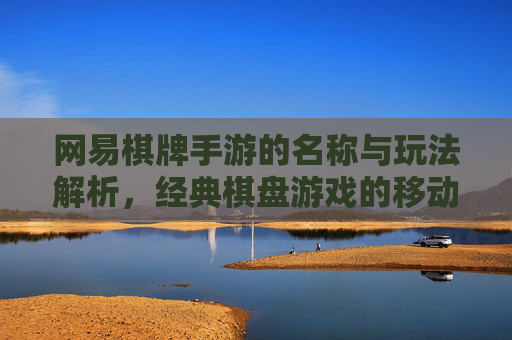 网易棋牌手游的名称与玩法解析，经典棋盘游戏的移动端新体验