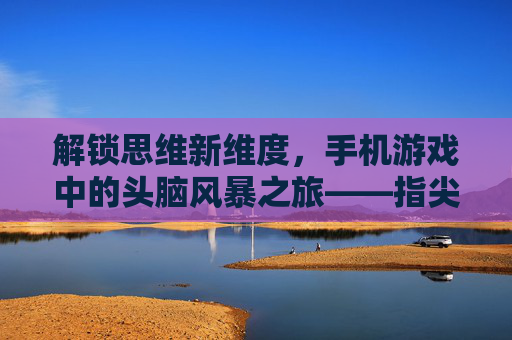 解锁思维新维度,手机游戏中的头脑风暴之旅——指尖操作与创意迸发的奇妙融合