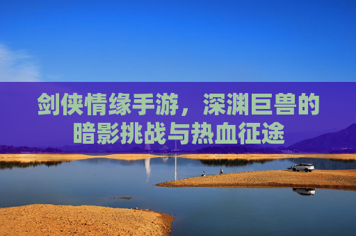 剑侠情缘手游，深渊巨兽的暗影挑战与热血征途