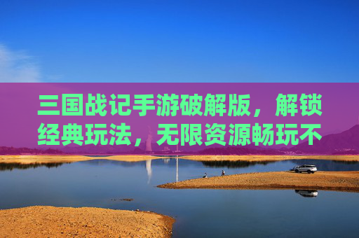 三国战记手游破解版,解锁经典玩法,无限资源畅玩不花钱!