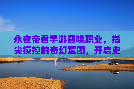 永夜帝君手游召唤职业,指尖操控的奇幻军团,开启史诗级召唤之旅