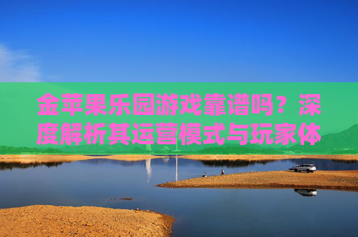 金苹果乐园游戏靠谱吗？深度解析其运营模式与玩家体验