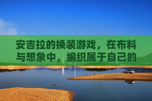 安吉拉的换装游戏,在布料与想象中,编织属于自己的故事,安吉拉的换装游戏,在布料与想象中编织属于自己的故事