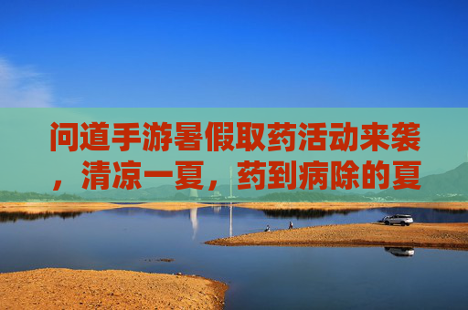 问道手游暑假取药活动来袭,清凉一夏,药到病除的夏日狂欢,问道手游暑假取药活动来袭,清凉一夏,药到病除的夏日狂欢