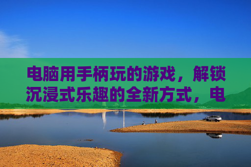 电脑用手柄玩的游戏，解锁沉浸式乐趣的全新方式，电脑用手柄玩的游戏，解锁沉浸式乐趣的全新方式